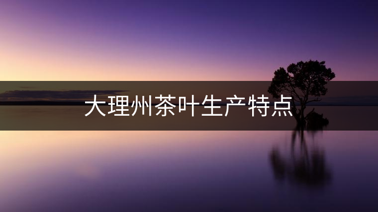 大理州茶葉生產(chǎn)特點 大理州茶葉生產(chǎn)特點