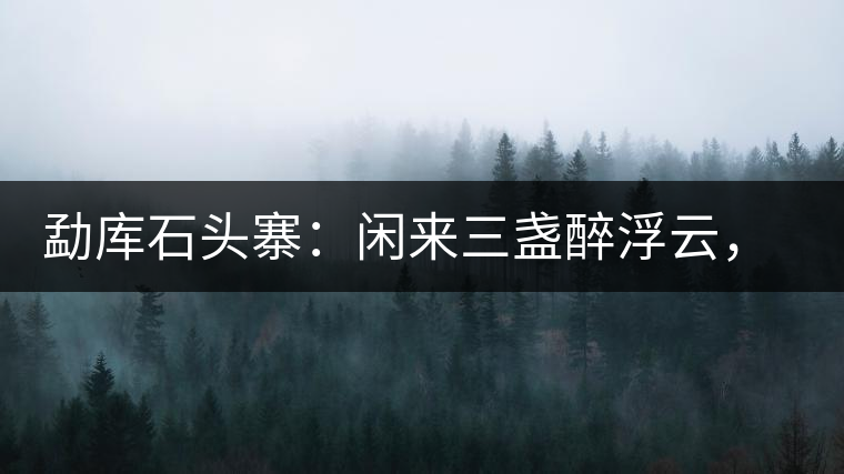 勐庫石頭寨：閑來三盞醉浮云，臥聽流水弄錚琮