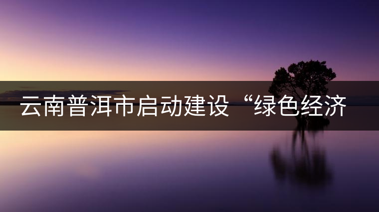 云南普洱市啟動(dòng)建設(shè)“綠色經(jīng)濟(jì)試驗(yàn)示范區(qū)” 云南普洱市啟動(dòng)建設(shè)“綠色經(jīng)濟(jì)試驗(yàn)示范區(qū)”