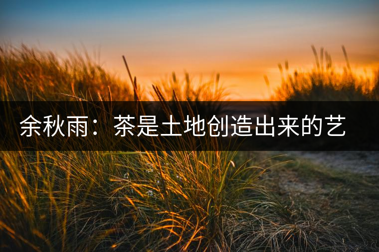 余秋雨：茶是土地創(chuàng)造出來(lái)的藝術(shù)