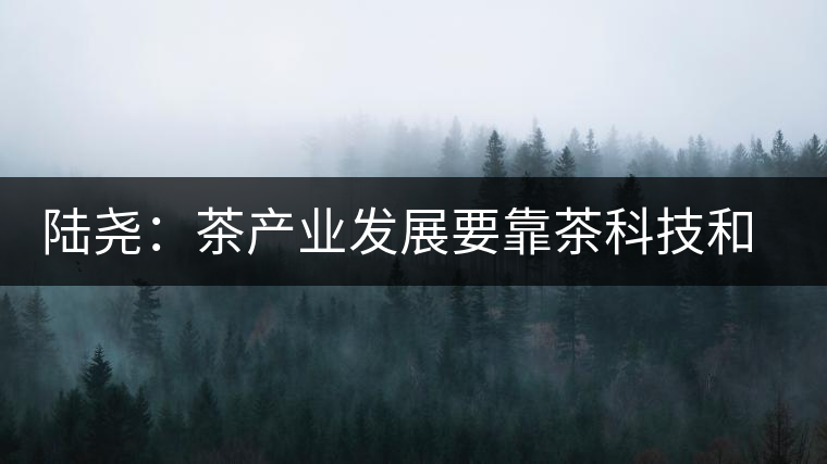 陸堯：茶產(chǎn)業(yè)發(fā)展要靠茶科技和茶文化兩個翅膀