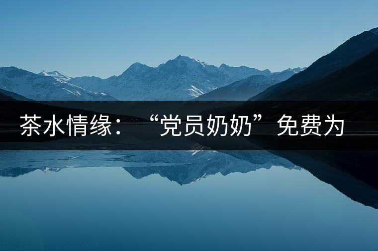 茶水情緣:“黨員奶奶”免費為路人供茶三十載 茶水情緣:“黨員奶奶”免費為路人供茶三十載