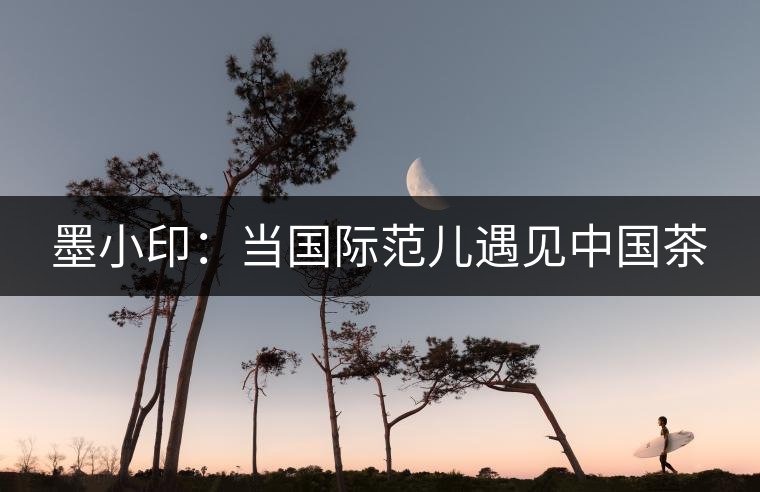 墨小?。寒攪H范兒遇見中國茶