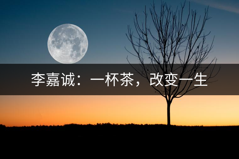 李嘉誠：一杯茶，改變一生