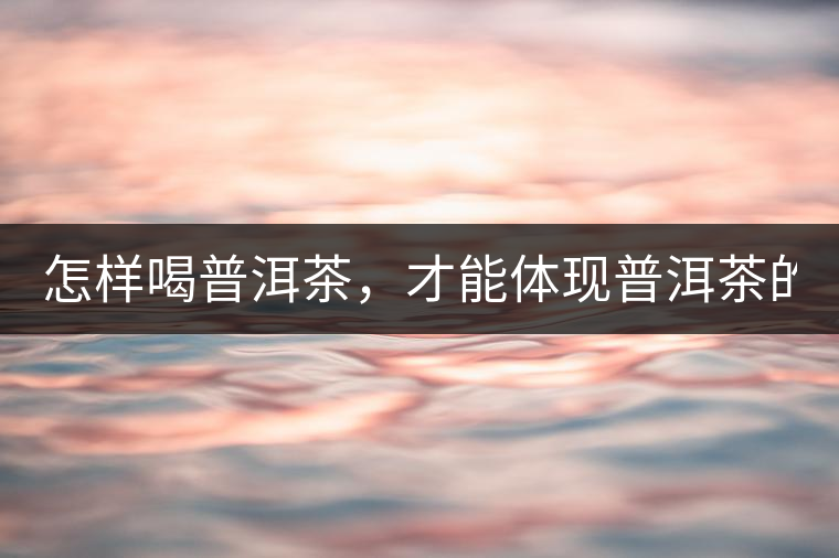 怎樣喝普洱茶，才能體現(xiàn)普洱茶的功效！