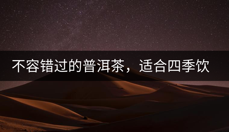 不容錯過的普洱茶，適合四季飲用