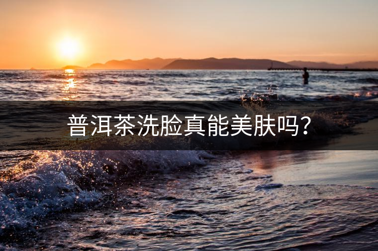 普洱茶洗臉真能美膚嗎？
