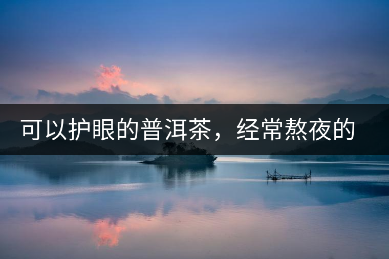 可以護(hù)眼的普洱茶，經(jīng)常熬夜的你記得多喝哦