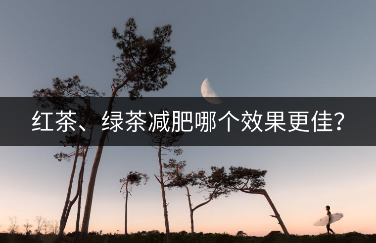 紅茶、綠茶減肥哪個效果更佳？