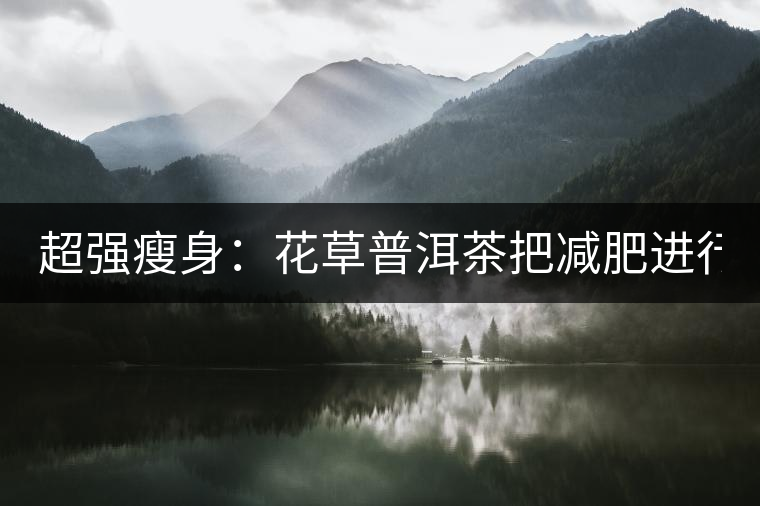 超強瘦身：花草普洱茶把減肥進行到底！