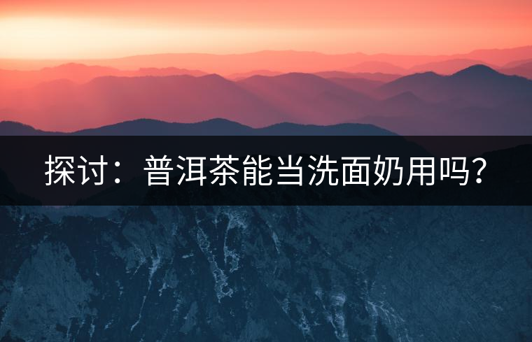 探討：普洱茶能當(dāng)洗面奶用嗎？