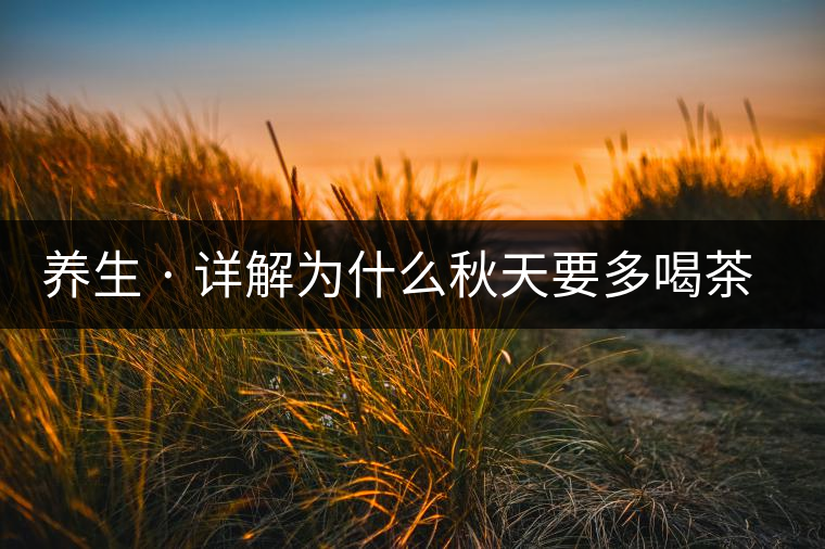 養(yǎng)生 · 詳解為什么秋天要多喝茶？適合喝哪些茶？