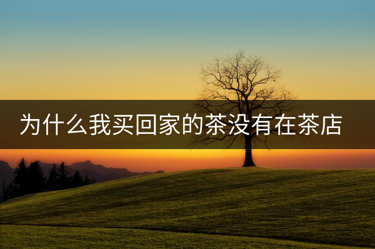 為什么我買回家的茶沒有在茶店里喝到的好喝？