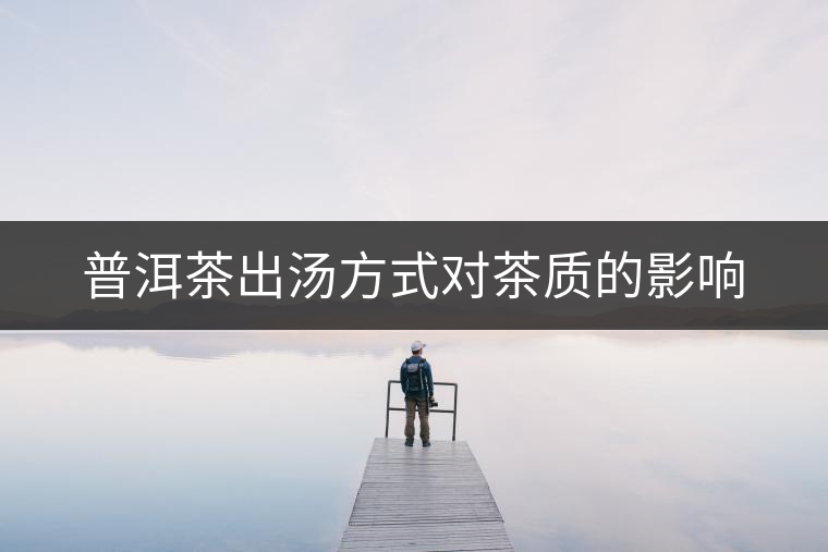 普洱茶出湯方式對茶質(zhì)的影響 普洱茶出湯方式對茶質(zhì)的影響