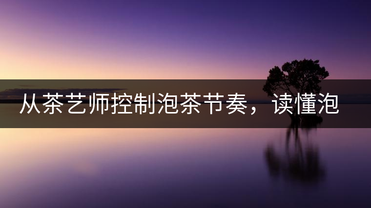 從茶藝師控制泡茶節(jié)奏，讀懂泡茶學(xué)問(wèn)