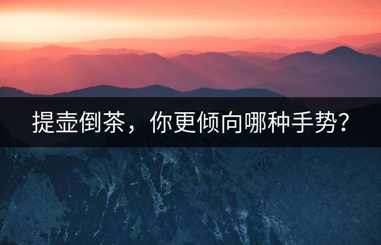 提壺倒茶，你更傾向哪種手勢(shì)？