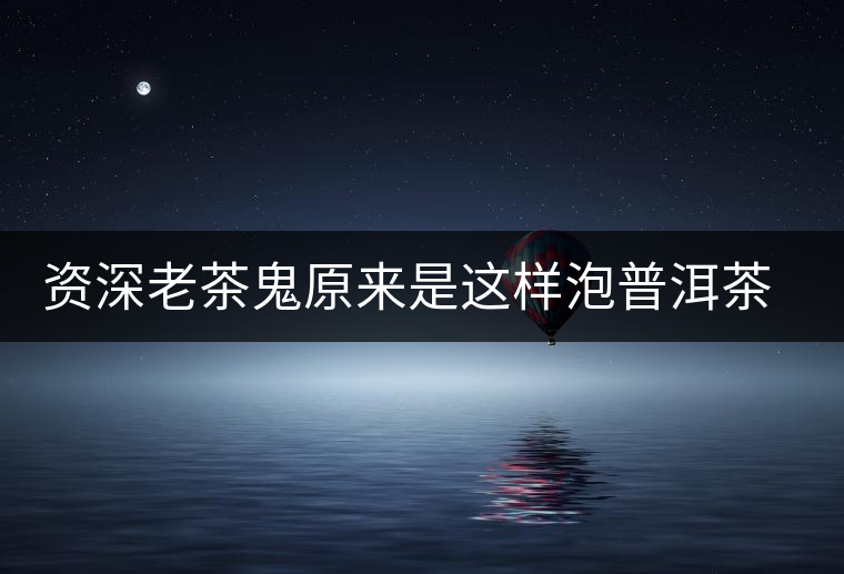 資深老茶鬼原來(lái)是這樣泡普洱茶的