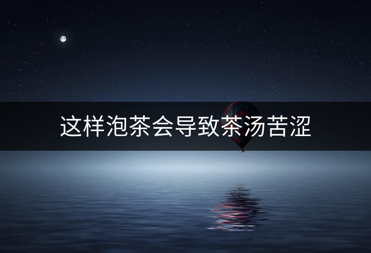 這樣泡茶會(huì)導(dǎo)致茶湯苦澀 這樣泡茶會(huì)導(dǎo)致茶湯苦澀