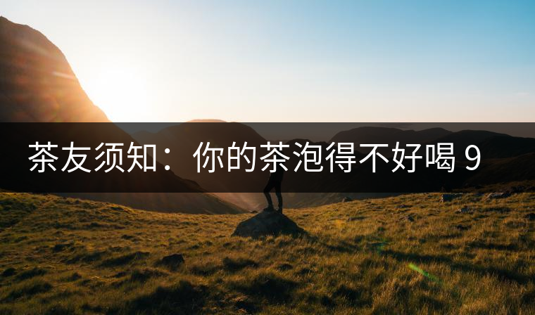 茶友須知:你的茶泡得不好喝 90%是因為這個原因 茶友須知:你的茶泡得不好喝 90%是因為這個原因
