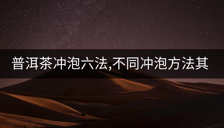 普洱茶沖泡六法,不同沖泡方法其特點(diǎn)是什么？