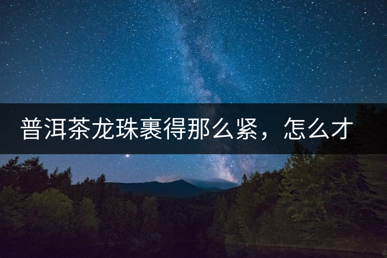 普洱茶龍珠裹得那么緊，怎么才能快速泡出滋味來(lái)？