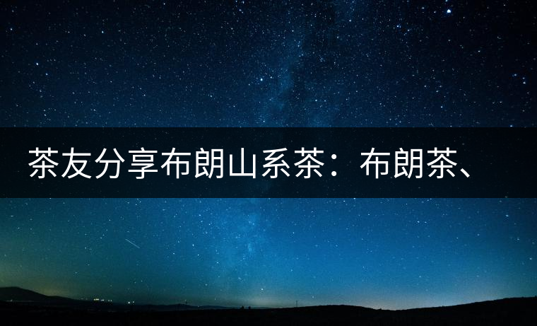 茶友分享布朗山系茶：布朗茶、老班章、老曼峨的區(qū)別