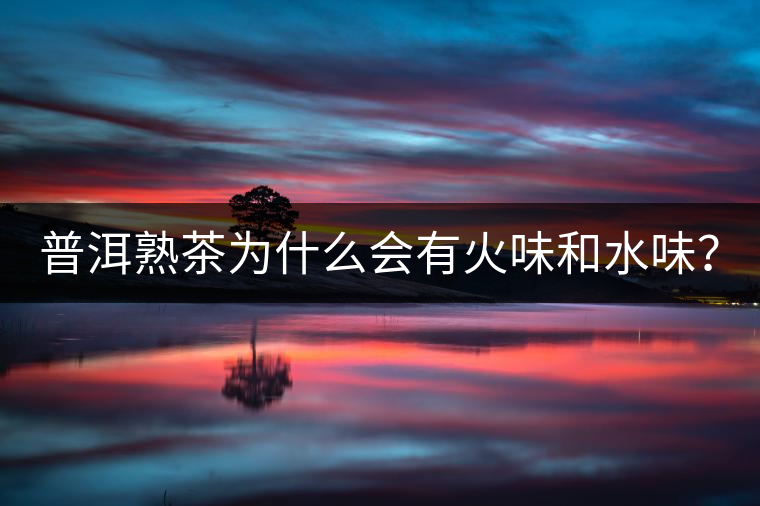 普洱熟茶為什么會(huì)有火味和水味？