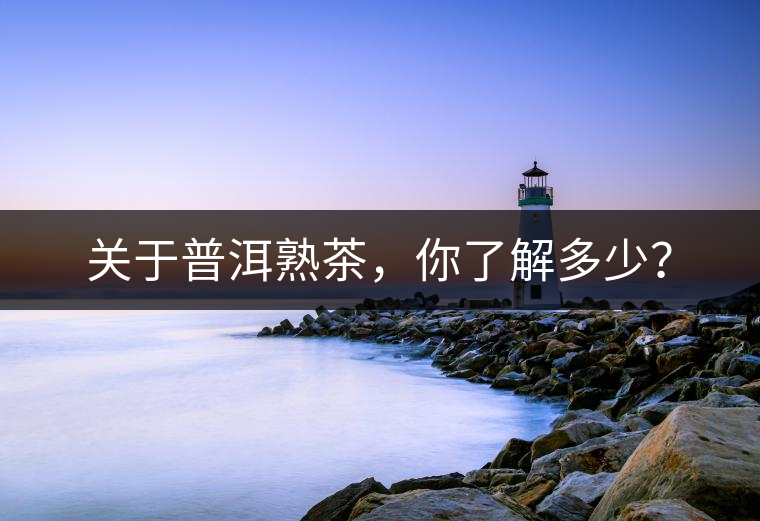 關于普洱熟茶，你了解多少？