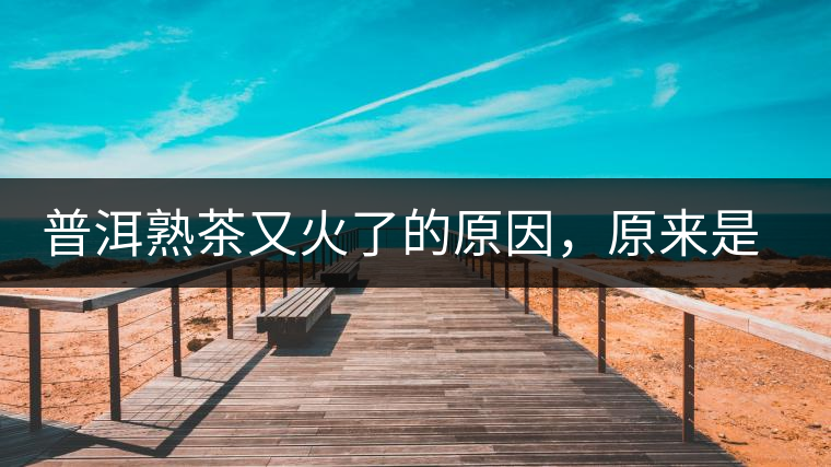 普洱熟茶又火了的原因，原來是這樣的……