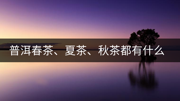 普洱春茶、夏茶、秋茶都有什么特點(diǎn)？