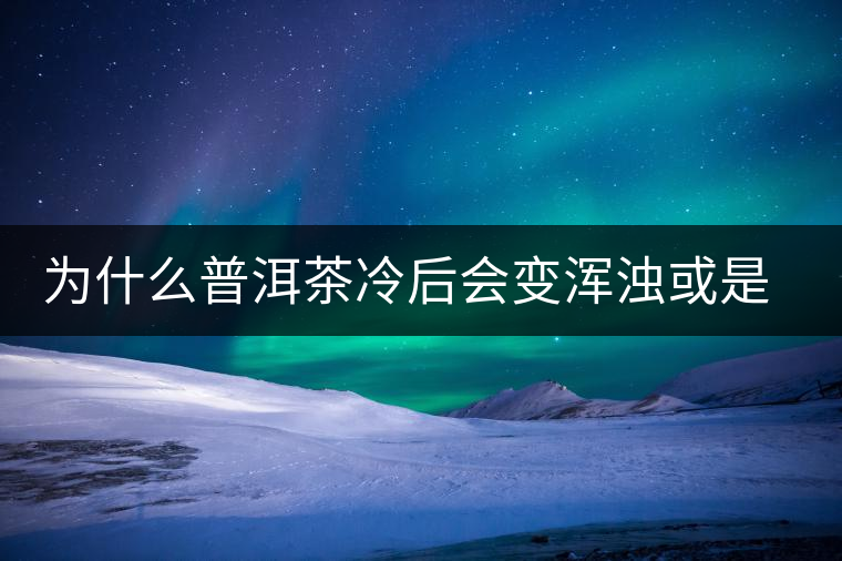 為什么普洱茶冷后會(huì)變渾濁或是發(fā)酸？