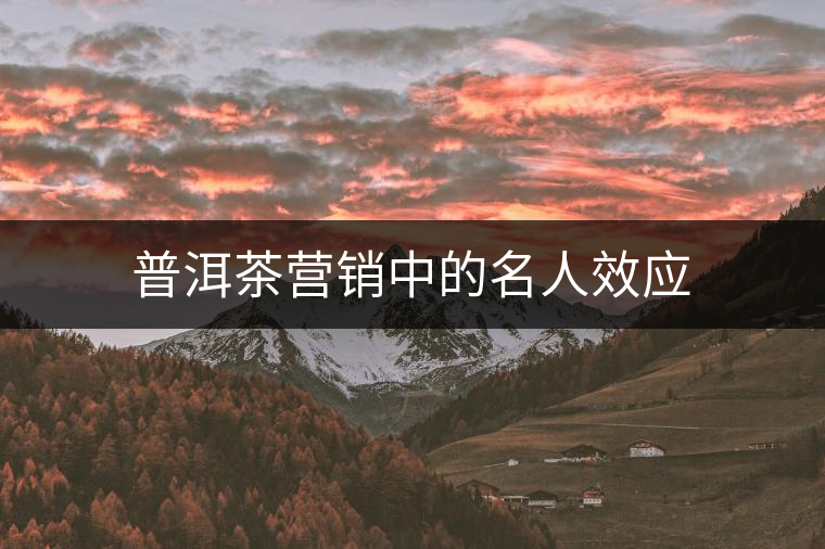 普洱茶營(yíng)銷(xiāo)中的名人效應(yīng)