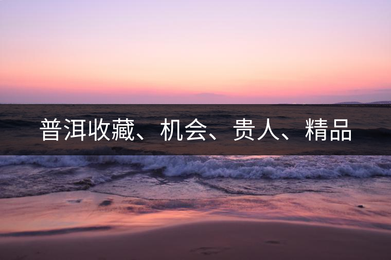 普洱收藏、機(jī)會(huì)、貴人、精品