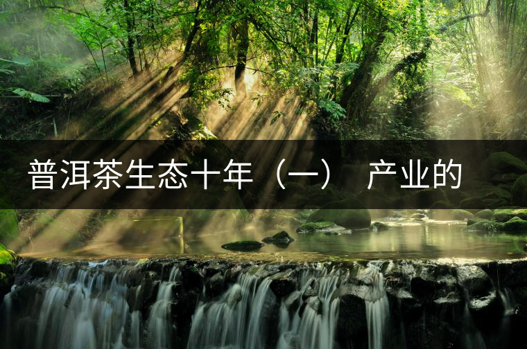 普洱茶生態(tài)十年(一) 產(chǎn)業(yè)的生態(tài)之路:從產(chǎn)量到品質 普洱茶生態(tài)十年(一) 產(chǎn)業(yè)的生態(tài)之路:從產(chǎn)量到品質