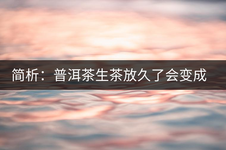 簡析：普洱茶生茶放久了會(huì)變成熟茶嗎？