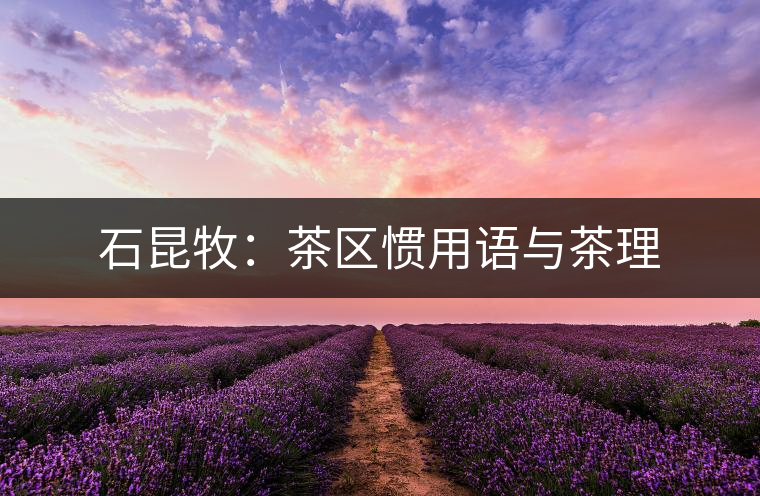 石昆牧:茶區(qū)慣用語(yǔ)與茶理 石昆牧:茶區(qū)慣用語(yǔ)與茶理
