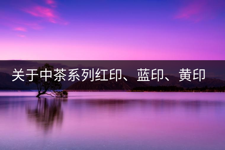 關(guān)于中茶系列紅印、藍(lán)印、黃印的解釋