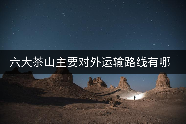 六大茶山主要對外運(yùn)輸路線有哪幾條？