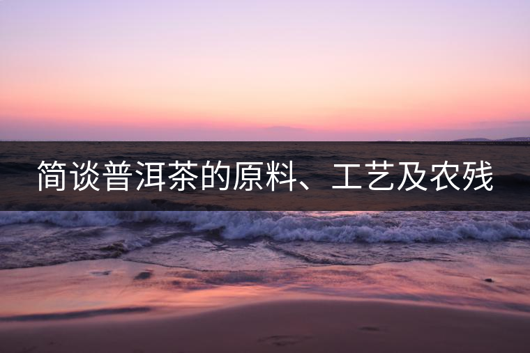 簡談普洱茶的原料、工藝及農(nóng)殘