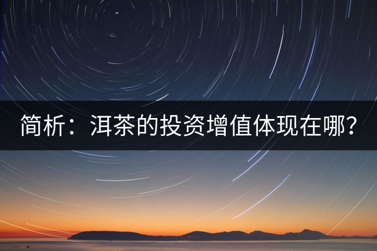 簡(jiǎn)析：洱茶的投資增值體現(xiàn)在哪？