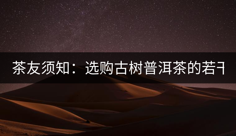 茶友須知：選購(gòu)古樹(shù)普洱茶的若干誤區(qū)（一）
