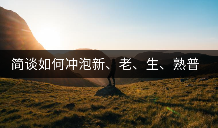 簡(jiǎn)談如何沖泡新、老、生、熟普洱茶？