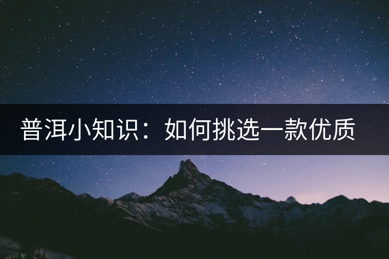 普洱小知識(shí)：如何挑選一款優(yōu)質(zhì)熟普？