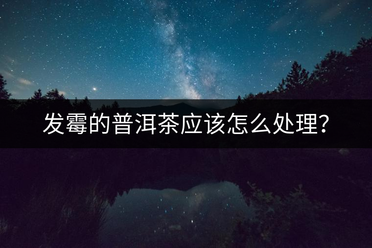 發(fā)霉的普洱茶應該怎么處理？