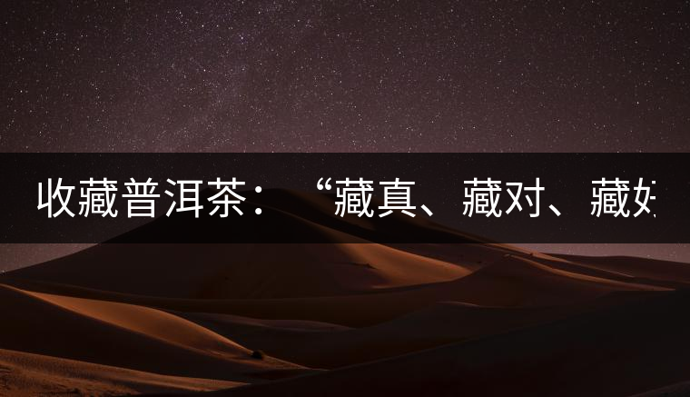 收藏普洱茶：“藏真、藏對(duì)、藏好”