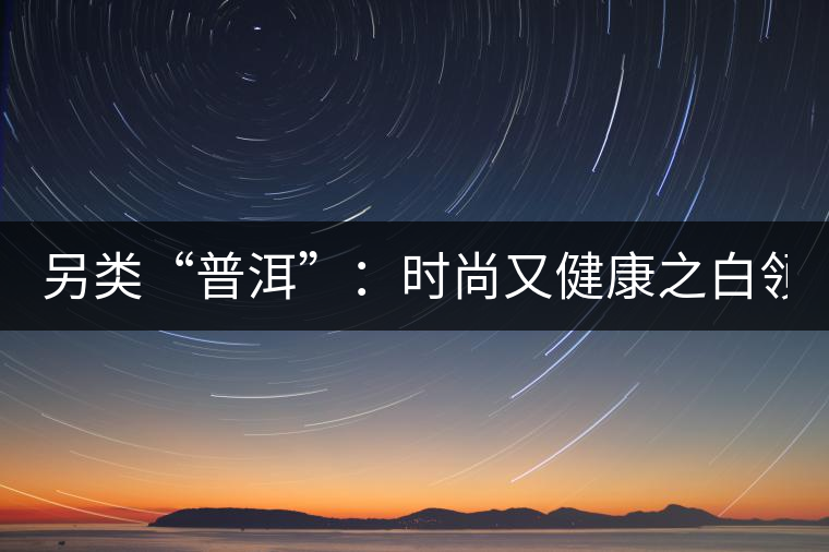 另類(lèi)“普洱”:時(shí)尚又健康之白領(lǐng)VS普洱茶 另類(lèi)“普洱”:時(shí)尚又健康之白領(lǐng)VS普洱茶