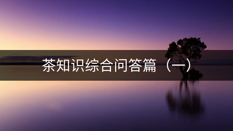 茶知識(shí)綜合問(wèn)答篇(一) 茶知識(shí)綜合問(wèn)答篇(一)