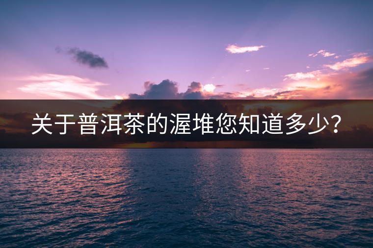 關于普洱茶的渥堆您知道多少？