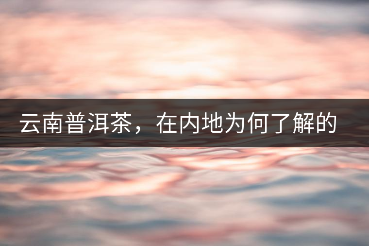 云南普洱茶，在內(nèi)地為何了解的人較少？