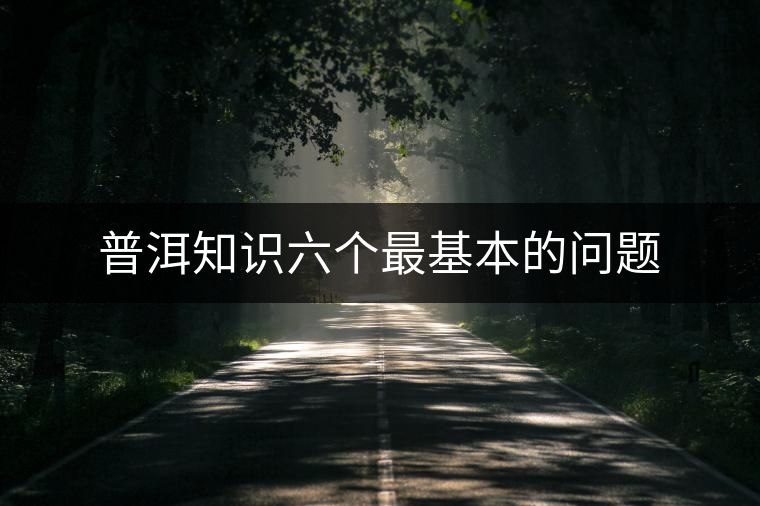 普洱知識(shí)六個(gè)最基本的問題 普洱知識(shí)六個(gè)最基本的問題